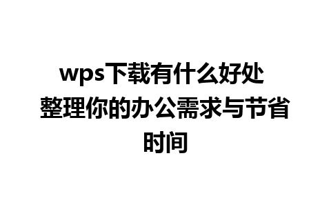 wps下载有什么好处 整理你的办公需求与节省时间