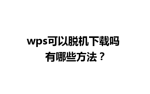 wps可以脱机下载吗 有哪些方法？