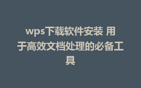 wps下载软件安装 用于高效文档处理的必备工具