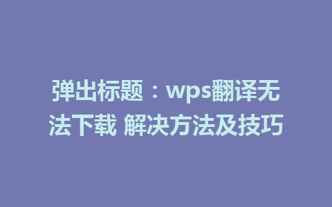 弹出标题：wps翻译无法下载 解决方法及技巧