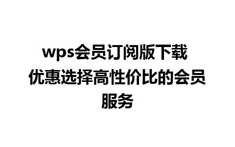 wps会员订阅版下载 优惠选择高性价比的会员服务