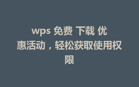 wps 免费 下载 优惠活动，轻松获取使用权限