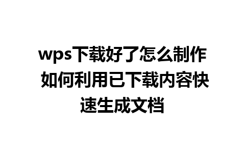 wps下载好了怎么制作 如何利用已下载内容快速生成文档