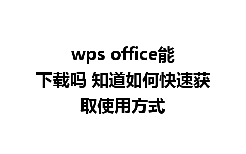 wps office能下载吗 知道如何快速获取使用方式