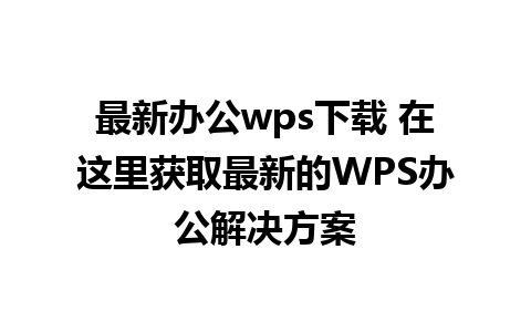 最新办公wps下载 在这里获取最新的WPS办公解决方案