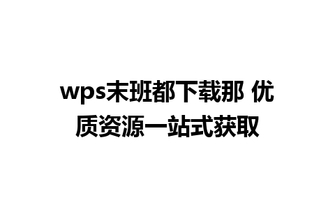 wps末班都下载那 优质资源一站式获取