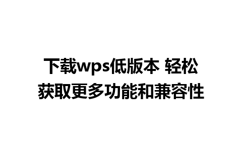 下载wps低版本 轻松获取更多功能和兼容性