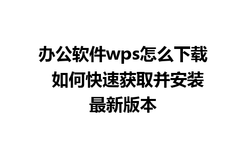 办公软件wps怎么下载  如何快速获取并安装最新版本