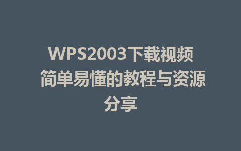 WPS2003下载视频 简单易懂的教程与资源分享