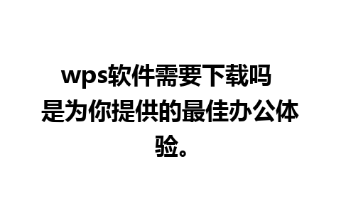 wps软件需要下载吗 是为你提供的最佳办公体验。