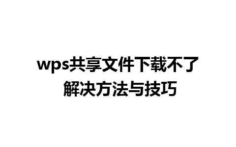 wps共享文件下载不了 解决方法与技巧