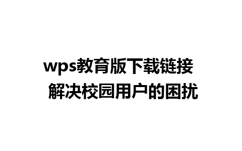 wps教育版下载链接  解决校园用户的困扰