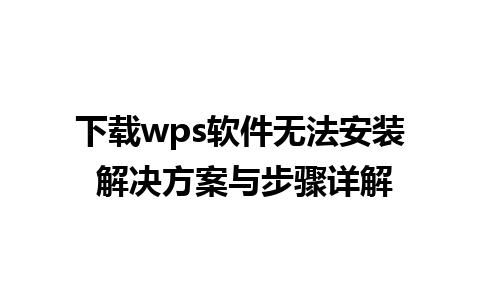 下载wps软件无法安装 解决方案与步骤详解