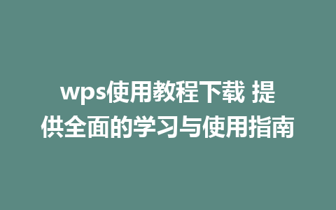 wps使用教程下载 提供全面的学习与使用指南