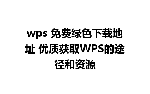 wps 免费绿色下载地址 优质获取WPS的途径和资源