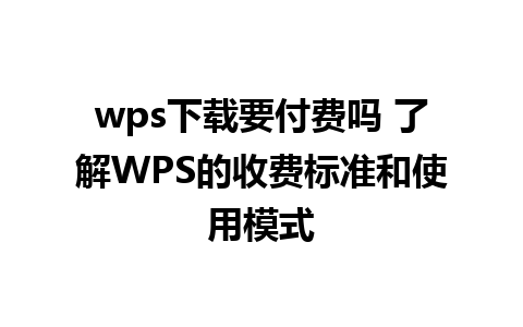 wps下载要付费吗 了解WPS的收费标准和使用模式