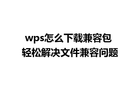 wps怎么下载兼容包 轻松解决文件兼容问题