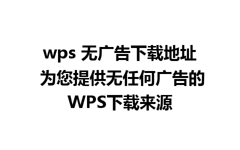 wps 无广告下载地址 为您提供无任何广告的WPS下载来源