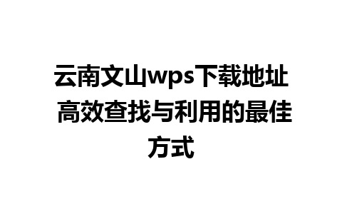 云南文山wps下载地址 高效查找与利用的最佳方式