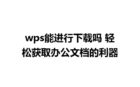 wps能进行下载吗 轻松获取办公文档的利器