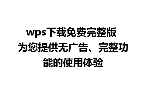 wps下载免费完整版 为您提供无广告、完整功能的使用体验