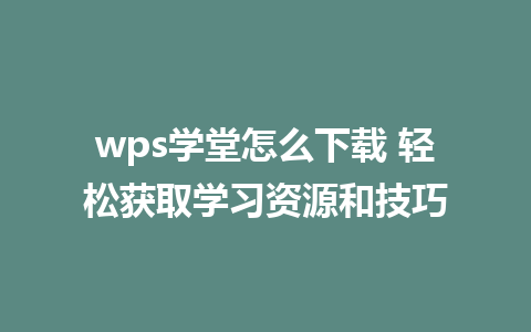 wps学堂怎么下载 轻松获取学习资源和技巧