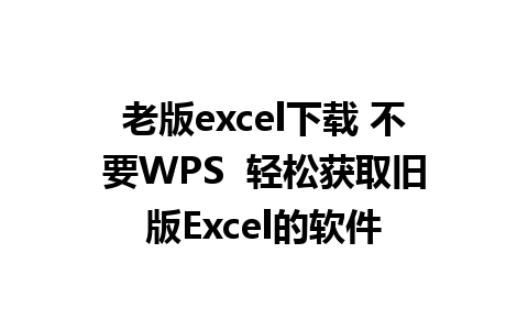 老版excel下载 不要WPS  轻松获取旧版Excel的软件