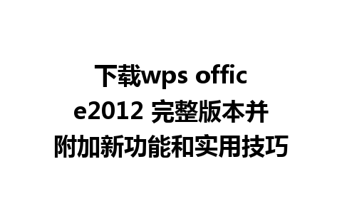 下载wps office2012 完整版本并附加新功能和实用技巧