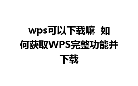 wps可以下载嘛  如何获取WPS完整功能并下载