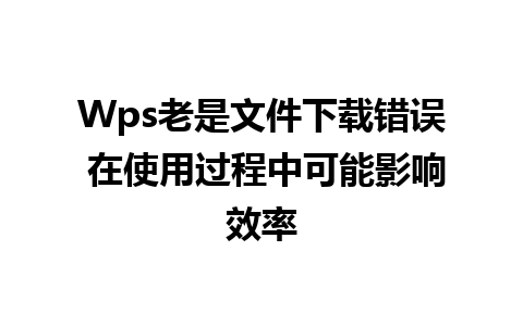 Wps老是文件下载错误 在使用过程中可能影响效率