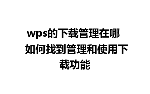 wps的下载管理在哪  如何找到管理和使用下载功能