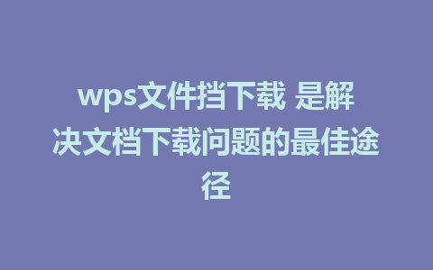 wps文件挡下载 是解决文档下载问题的最佳途径