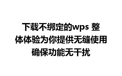 下载不绑定的wps 整体体验为你提供无缝使用确保功能无干扰