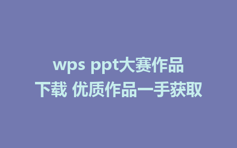 wps ppt大赛作品下载 优质作品一手获取