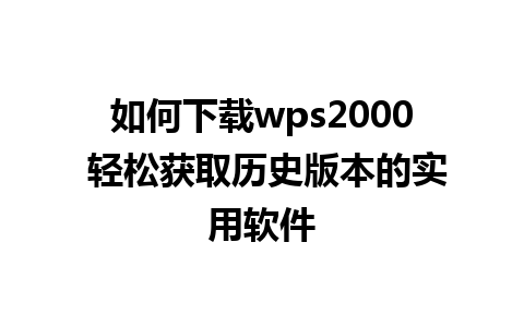 如何下载wps2000 轻松获取历史版本的实用软件