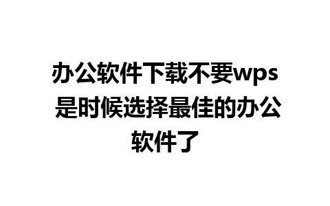 办公软件下载不要wps 是时候选择最佳的办公软件了