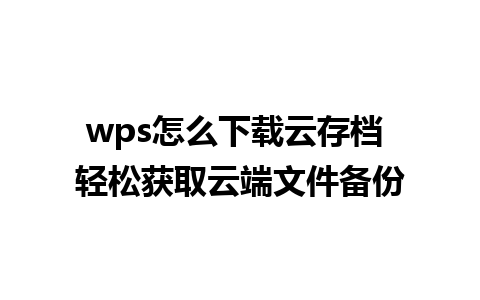 wps怎么下载云存档 轻松获取云端文件备份