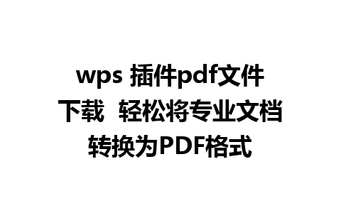 wps 插件pdf文件下载  轻松将专业文档转换为PDF格式