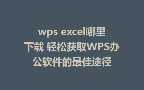 wps excel哪里下载 轻松获取WPS办公软件的最佳途径