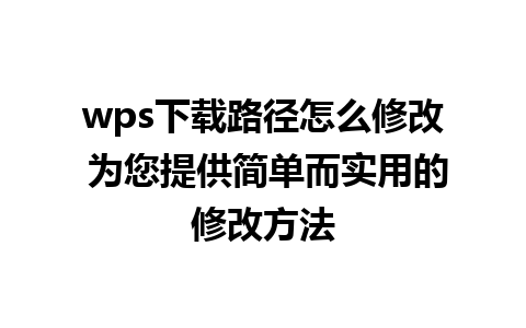 wps下载路径怎么修改 为您提供简单而实用的修改方法