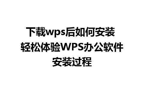 下载wps后如何安装 轻松体验WPS办公软件安装过程