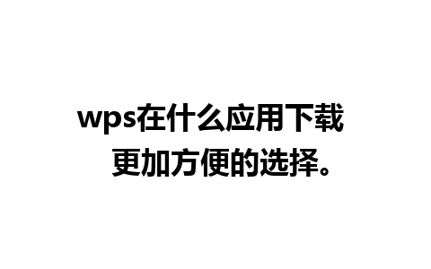 wps在什么应用下载  更加方便的选择。