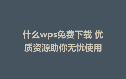 什么wps免费下载 优质资源助你无忧使用