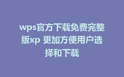 wps官方下载免费完整版xp 更加方便用户选择和下载