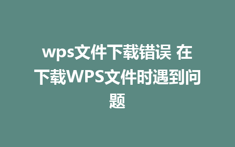 wps文件下载错误 在下载WPS文件时遇到问题