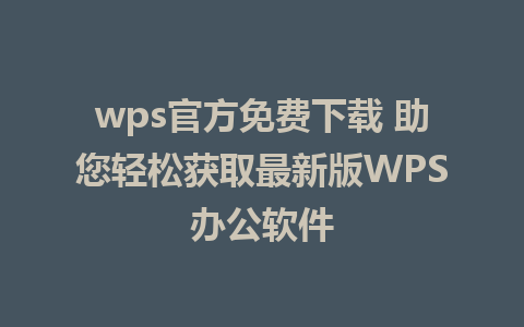 wps官方免费下载 助您轻松获取最新版WPS办公软件