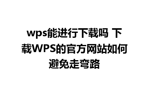 wps能进行下载吗 下载WPS的官方网站如何避免走弯路