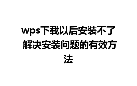 wps下载以后安装不了 解决安装问题的有效方法