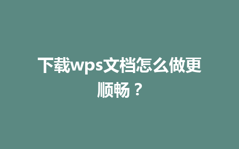 下载wps文档怎么做更顺畅？