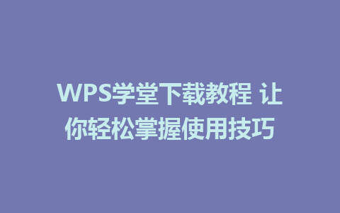 WPS学堂下载教程 让你轻松掌握使用技巧